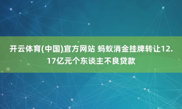 开云体育(中国)官方网站 蚂蚁消金挂牌转让12.17亿元个东谈主不良贷款
