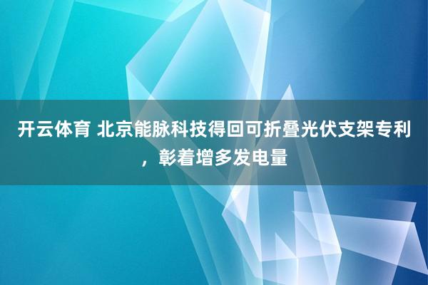 开云体育 北京能脉科技得回可折叠光伏支架专利，彰着增多发电量