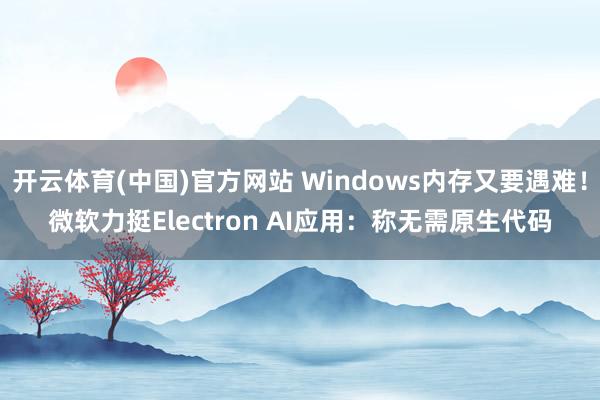 开云体育(中国)官方网站 Windows内存又要遇难！微软力挺Electron AI应用：称无需原生代码
