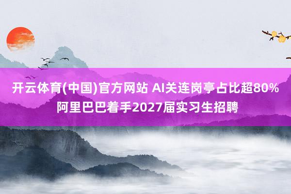 开云体育(中国)官方网站 AI关连岗亭占比超80% 阿里巴巴着手2027届实习生招聘