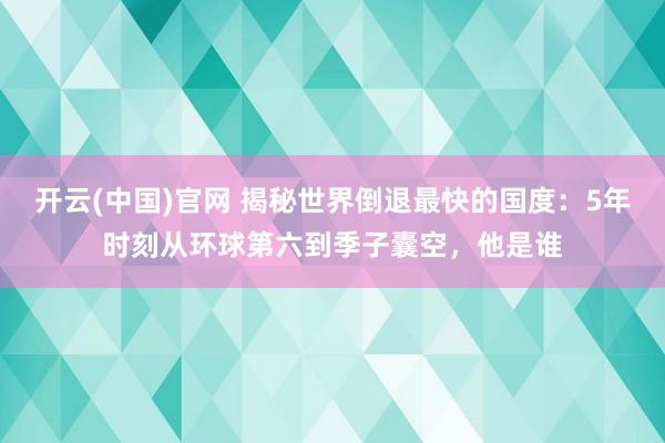 开云(中国)官网 揭秘世界倒退最快的国度：5年时刻从环球第六到季子囊空，他是谁