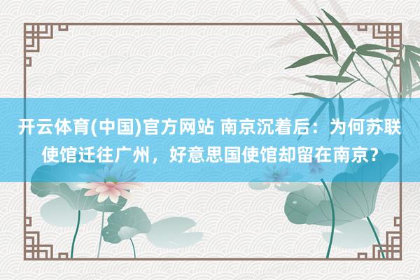 开云体育(中国)官方网站 南京沉着后：为何苏联使馆迁往广州，好意思国使馆却留在南京？