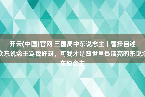 开云(中国)官网 三国局中东说念主｜曹操自述：众东说念主骂我奸雄，可我才是浊世里最清亮的东说念主