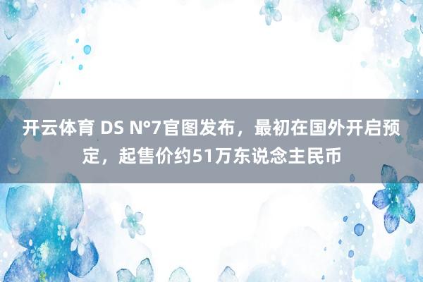 开云体育 DS N°7官图发布，最初在国外开启预定，起售价约51万东说念主民币