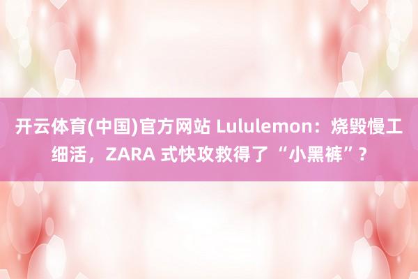开云体育(中国)官方网站 Lululemon：烧毁慢工细活，ZARA 式快攻救得了 “小黑裤”？