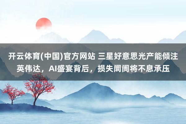 开云体育(中国)官方网站 三星好意思光产能倾注英伟达，AI盛宴背后，损失阛阓将不息承压