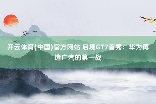 开云体育(中国)官方网站 启境GT7首秀：华为再造广汽的第一战