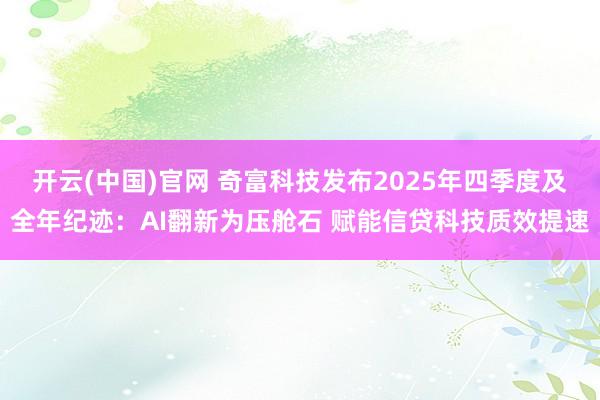 开云(中国)官网 奇富科技发布2025年四季度及全年纪迹：AI翻新为压舱石 赋能信贷科技质效提速