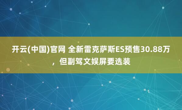 开云(中国)官网 全新雷克萨斯ES预售30.88万，但副驾文娱屏要选装