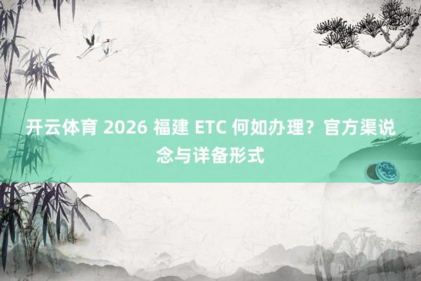 开云体育 2026 福建 ETC 何如办理？官方渠说念与详备形式