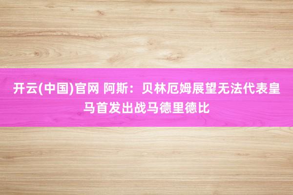 开云(中国)官网 阿斯：贝林厄姆展望无法代表皇马首发出战马德里德比