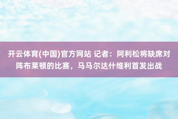 开云体育(中国)官方网站 记者：阿利松将缺席对阵布莱顿的比赛，马马尔达什维利首发出战