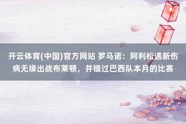 开云体育(中国)官方网站 罗马诺：阿利松遇新伤病无缘出战布莱顿，并错过巴西队本月的比赛