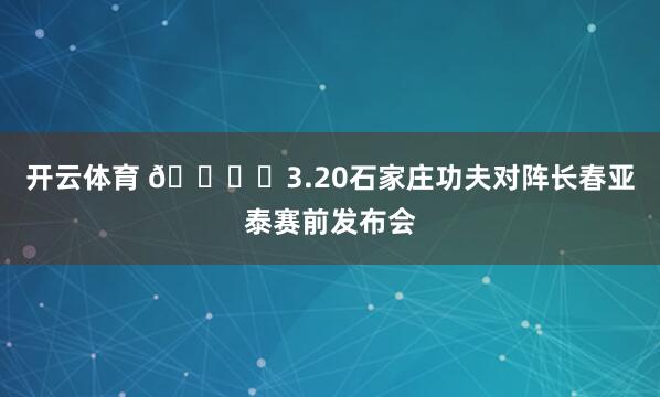 开云体育 🎙️3.20石家庄功夫对阵长春亚泰赛前发布会