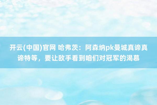 开云(中国)官网 哈弗茨：阿森纳pk曼城真谛真谛特等，要让敌手看到咱们对冠军的渴慕