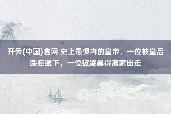开云(中国)官网 史上最惧内的皇帝，一位被皇后踩在眼下，一位被凌暴得离家出走