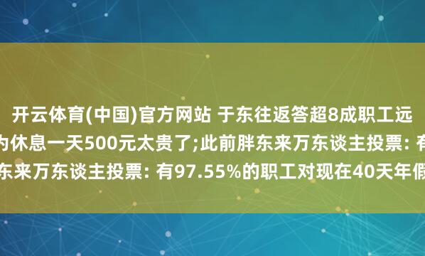 开云体育(中国)官方网站 于东往返答超8成职工远离降薪增假: 职工认为休息一天500元太贵了;此前胖东来万东谈主投票: 有97.55%的职工对现在40天年假情状