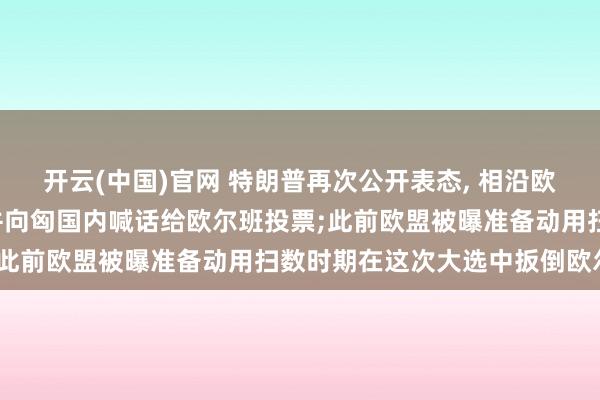 开云(中国)官网 特朗普再次公开表态， 相沿欧尔班连任匈牙利总理， 并向匈国内喊话给欧尔班投票;此前欧盟被曝准备动用扫数时期在这次大选中扳倒欧尔班