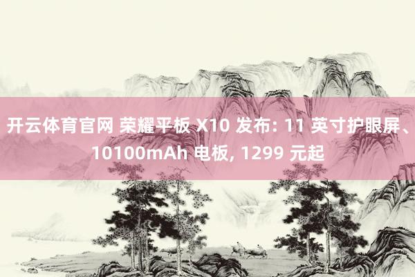 开云体育官网 荣耀平板 X10 发布: 11 英寸护眼屏、10100mAh 电板， 1299 元起