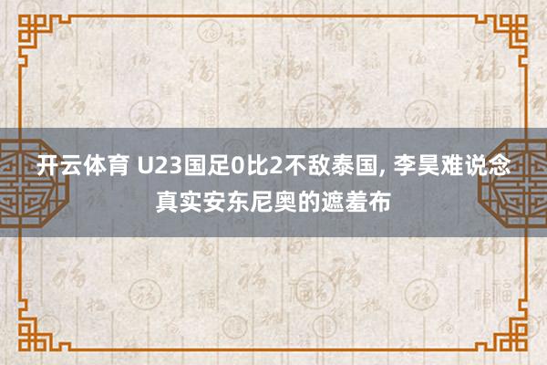 开云体育 U23国足0比2不敌泰国， 李昊难说念真实安东尼奥的遮羞布