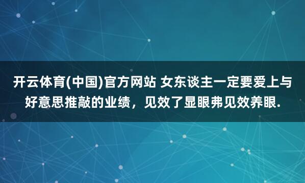 开云体育(中国)官方网站 女东谈主一定要爱上与好意思推敲的业绩，<a href=