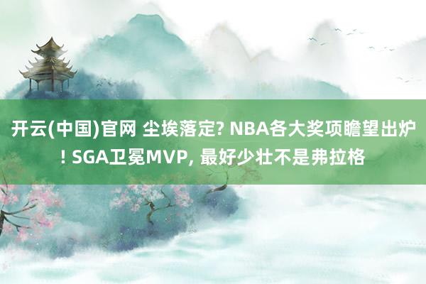 开云(中国)官网 尘埃落定? NBA各大奖项瞻望出炉! SGA卫冕MVP， 最好少壮不是弗拉格