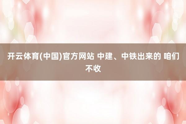 开云体育(中国)官方网站 中建、中铁出来的 咱们不收