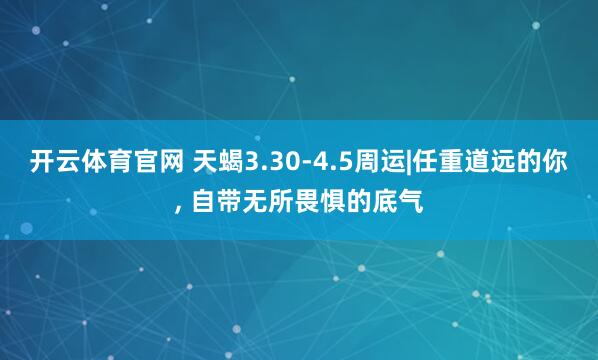 开云体育官网 天蝎3.30-4.5周运|任重道远的你， 自带无所畏惧的底气
