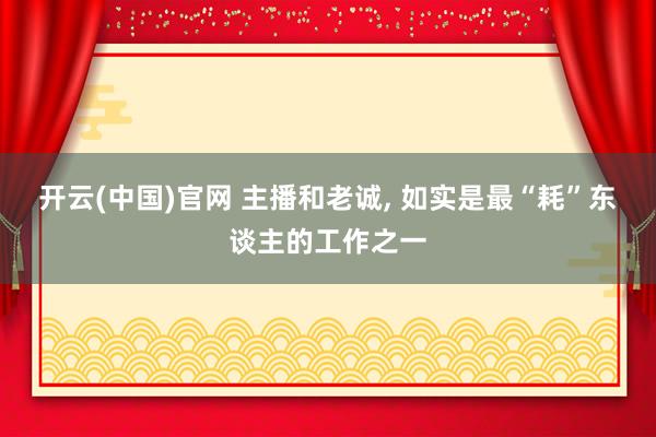 开云(中国)官网 主播和老诚， 如实是最“耗”东谈主的工作之一