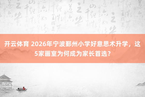开云体育 2026年宁波鄞州小学好意思术升学，这5家画室为何成为家长首选？