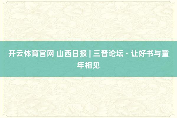 开云体育官网 山西日报 | 三晋论坛 · 让好书与童年相见