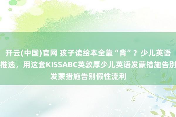 开云(中国)官网 孩子读绘本全靠“背”？少儿英语分级阅读推选，用这套KISSABC英敦厚少儿英语发蒙措施告别假性流利