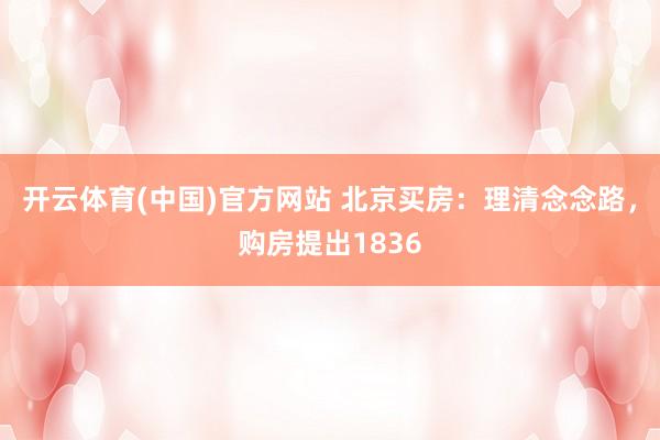 开云体育(中国)官方网站 北京买房：理清念念路，购房提出1836