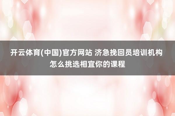 开云体育(中国)官方网站 济急挽回员培训机构 怎么挑选相宜你的课程