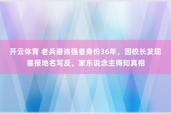 开云体育 老兵避讳强者身份36年，因校长发现喜报地名写反，家东说念主得知真相
