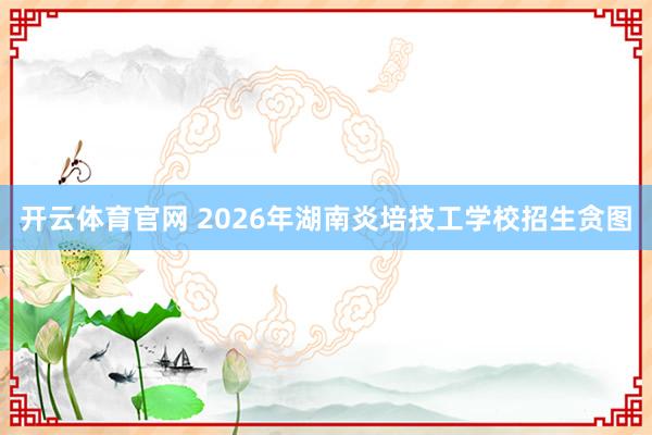 开云体育官网 2026年湖南炎培技工学校招生贪图