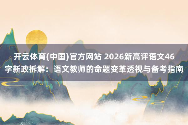 开云体育(中国)官方网站 2026新高评语文46字新政拆解：语文教师的命题变革透视与备考指南