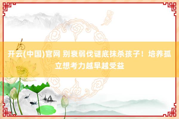 开云(中国)官网 别衰弱伐谜底抹杀孩子！培养孤立想考力越早越受益