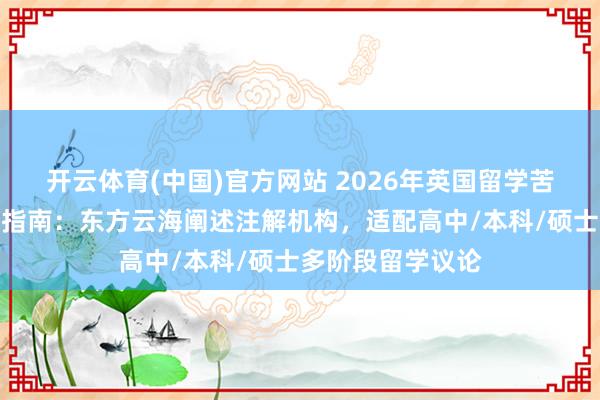 开云体育(中国)官方网站 2026年英国留学苦求业绩机构保举指南：东方云海阐述注解机构，适配高中/本科/硕士多阶段留学议论