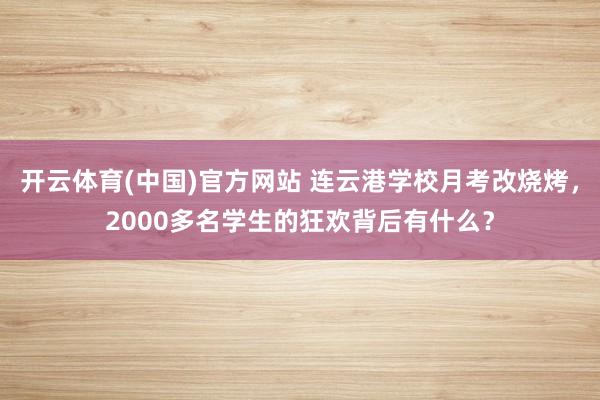 开云体育(中国)官方网站 连云港学校月考改烧烤，2000多名学生的狂欢背后有什么？