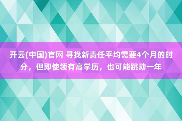 开云(中国)官网 寻找新责任平均需要4个月的时分，但即使领有高学历，也可能跳动一年