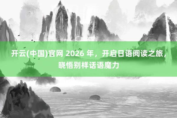 开云(中国)官网 2026 年，开启日语阅读之旅，晓悟别样话语魔力