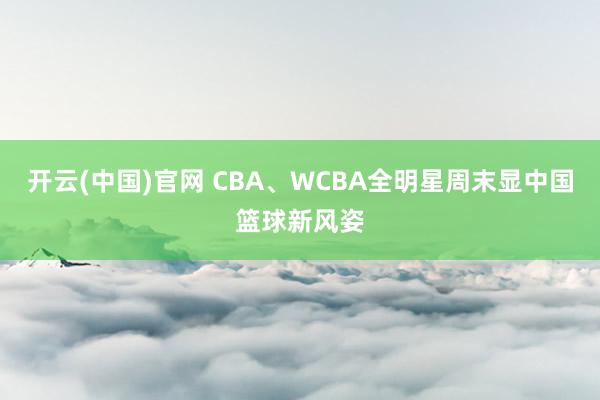 开云(中国)官网 CBA、WCBA全明星周末显中国篮球新风姿