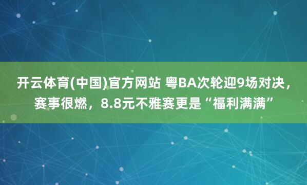 开云体育(中国)官方网站 粤BA次轮迎9场对决，赛事很燃，8.8元不雅赛更是“福利满满”