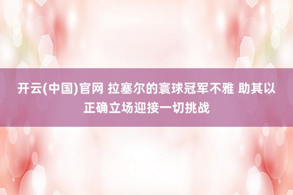 开云(中国)官网 拉塞尔的寰球冠军不雅 助其以正确立场迎接一切挑战