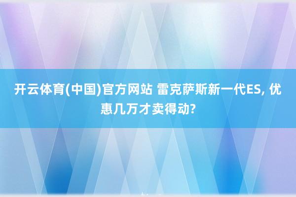 开云体育(中国)官方网站 雷克萨斯新一代ES， 优惠几万才卖得动?