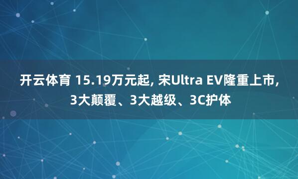 开云体育 15.19万元起， 宋Ultra EV隆重上市， 3大颠覆、3大越级、3C护体