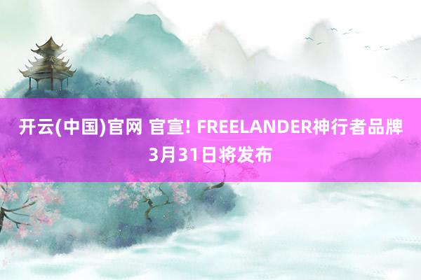 开云(中国)官网 官宣! FREELANDER神行者品牌3月31日将发布