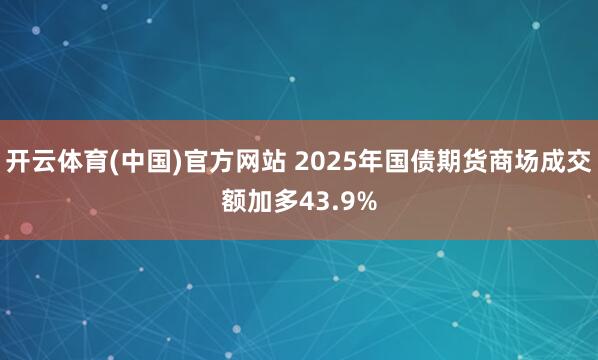 开云体育(中国)官方网站 2025年国债期货商场成交额加多43.9%