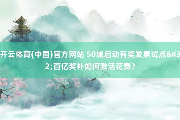 开云体育(中国)官方网站 50城启动有奖发票试点 百亿奖补如何激活花费？